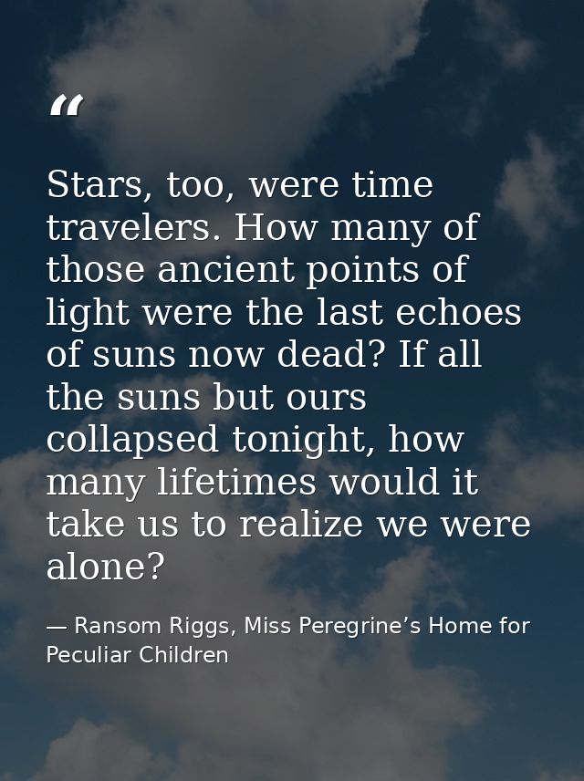 Stars, too, were time travelers. How many of those ancient points of light were the last echoes of suns now dead? If all — Ransom Riggs, Miss Peregrine’s Home for Peculiar Children