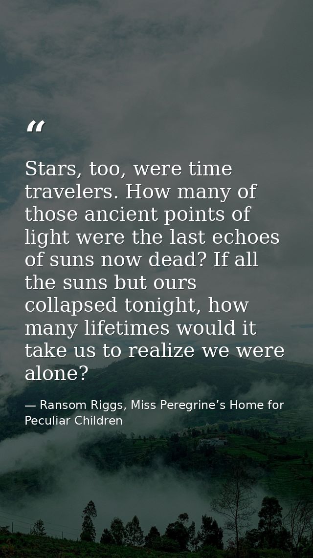 Stars, too, were time travelers. How many of those ancient points of light were the last echoes of suns now dead? If all — Ransom Riggs, Miss Peregrine’s Home for Peculiar Children