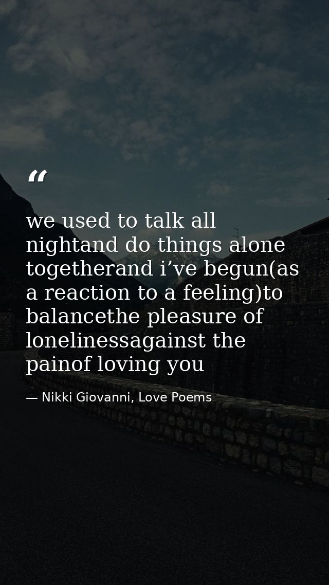 we used to talk all nightand do things alone togetherand i’ve begun(as a reaction to a feeling)to balancethe pleasure of — Nikki Giovanni, Love Poems