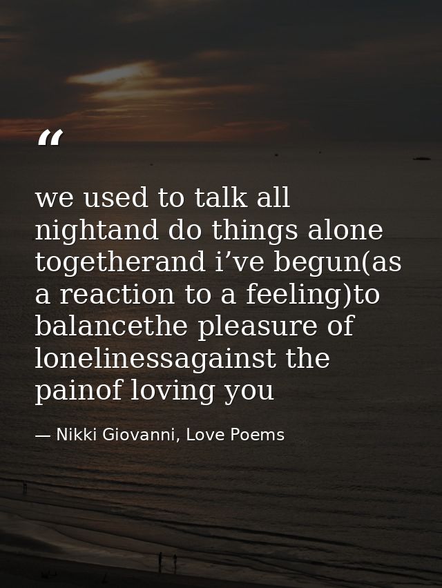 we used to talk all nightand do things alone togetherand i’ve begun(as a reaction to a feeling)to balancethe pleasure of — Nikki Giovanni, Love Poems