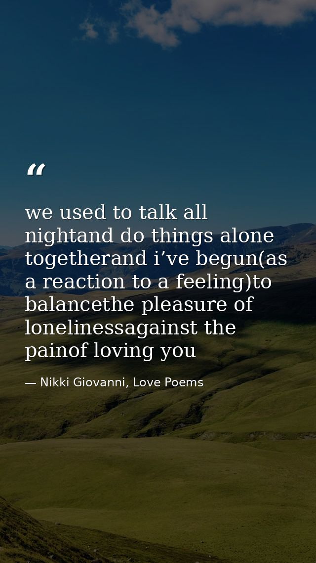 we used to talk all nightand do things alone togetherand i’ve begun(as a reaction to a feeling)to balancethe pleasure of — Nikki Giovanni, Love Poems