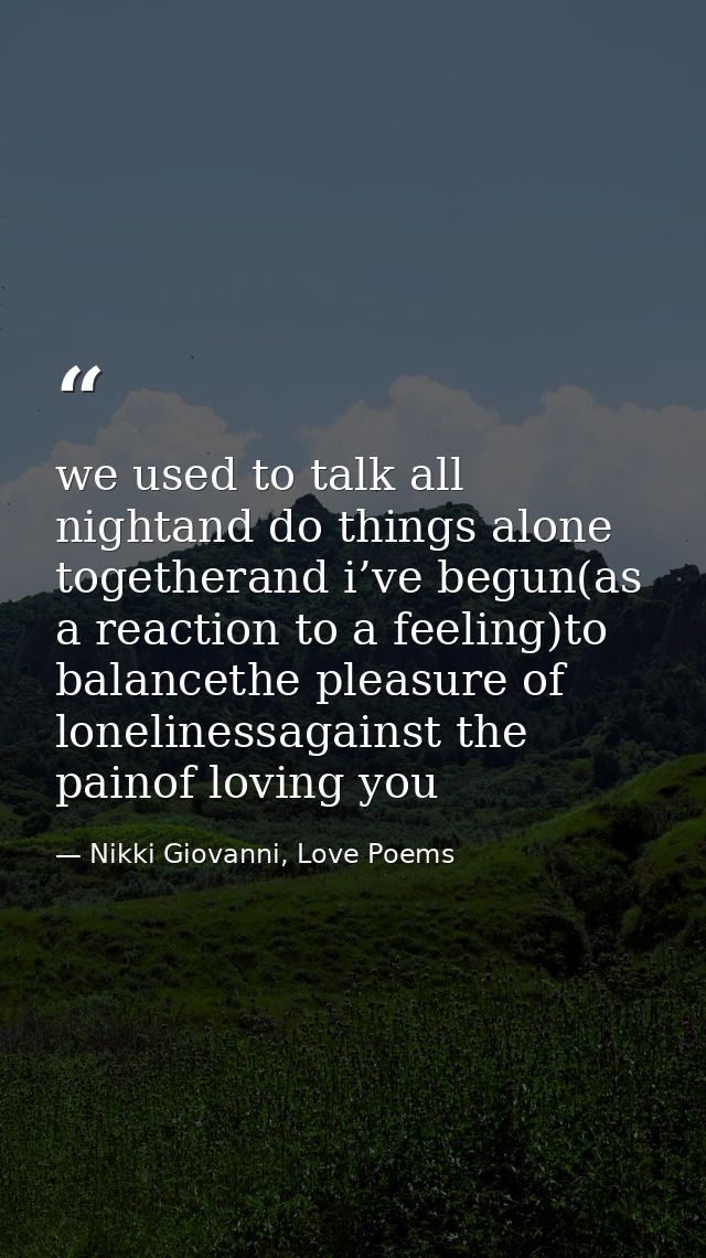 we used to talk all nightand do things alone togetherand i’ve begun(as a reaction to a feeling)to balancethe pleasure of — Nikki Giovanni, Love Poems