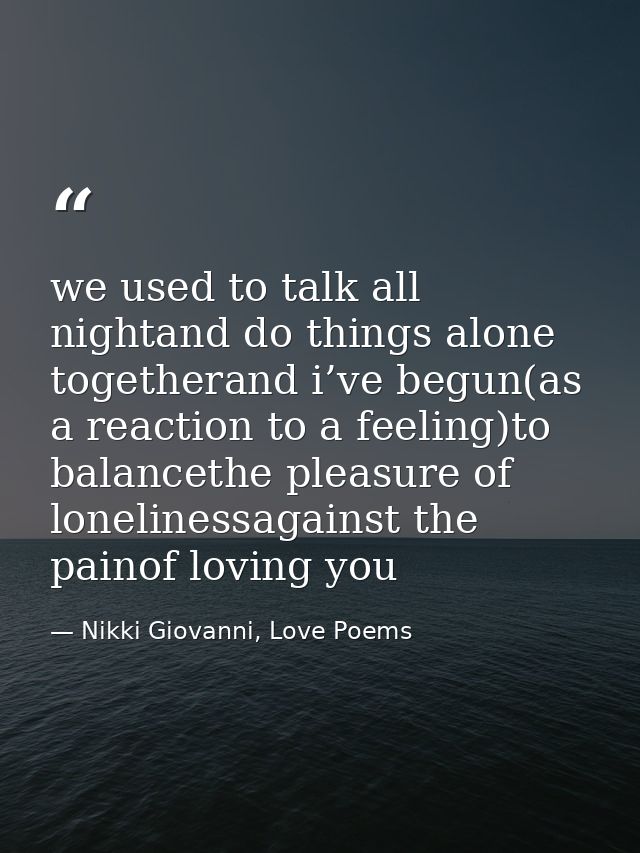 we used to talk all nightand do things alone togetherand i’ve begun(as a reaction to a feeling)to balancethe pleasure of — Nikki Giovanni, Love Poems