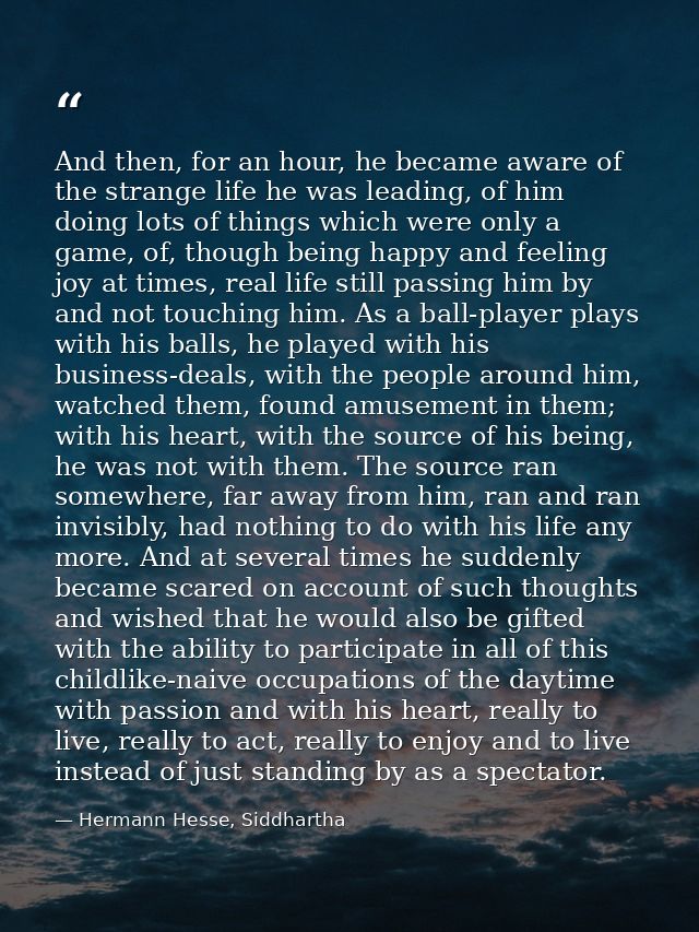 And then, for an hour, he became aware of the strange life he was leading, of him doing lots of things which were only a — Hermann Hesse, Siddhartha