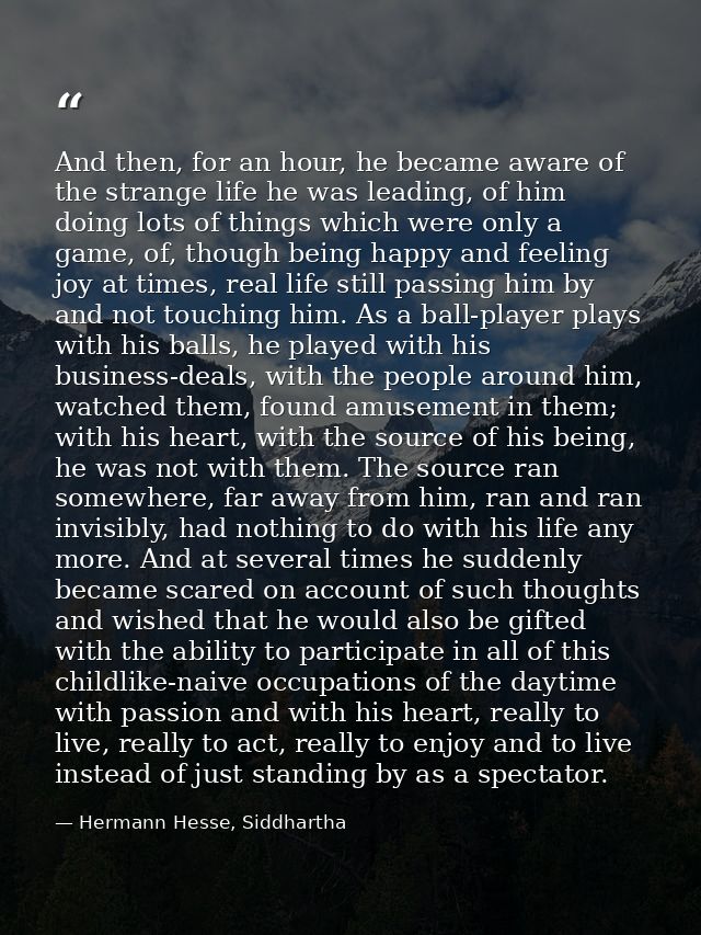 And then, for an hour, he became aware of the strange life he was leading, of him doing lots of things which were only a — Hermann Hesse, Siddhartha