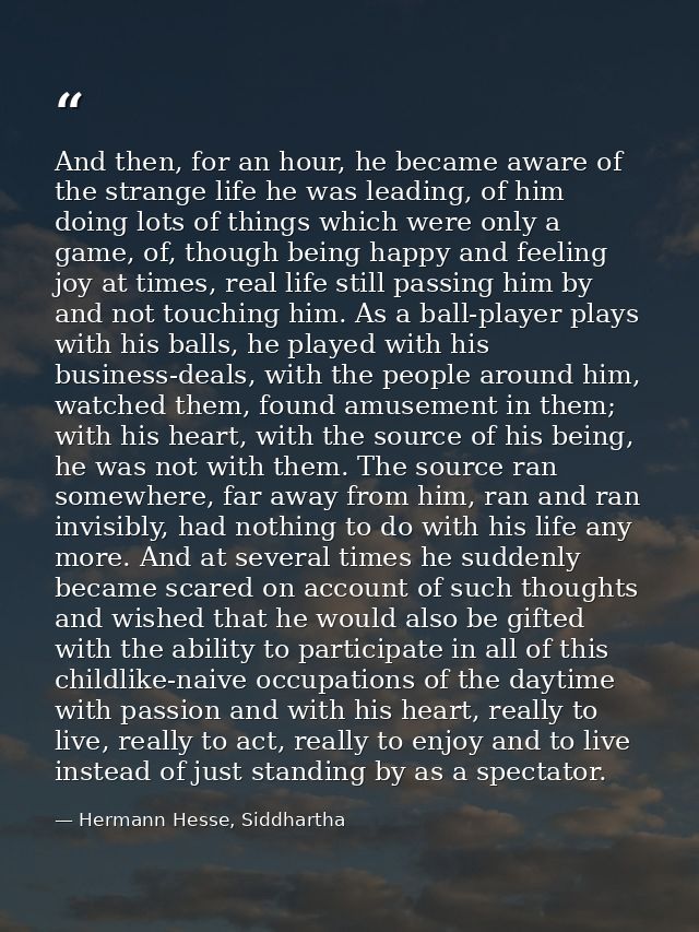 And then, for an hour, he became aware of the strange life he was leading, of him doing lots of things which were only a — Hermann Hesse, Siddhartha