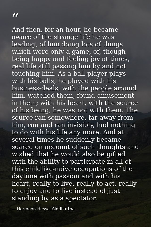And then, for an hour, he became aware of the strange life he was leading, of him doing lots of things which were only a — Hermann Hesse, Siddhartha