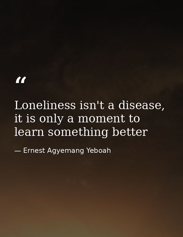 Loneliness isn't a disease, it is only a moment to learn something better — Ernest Agyemang Yeboah