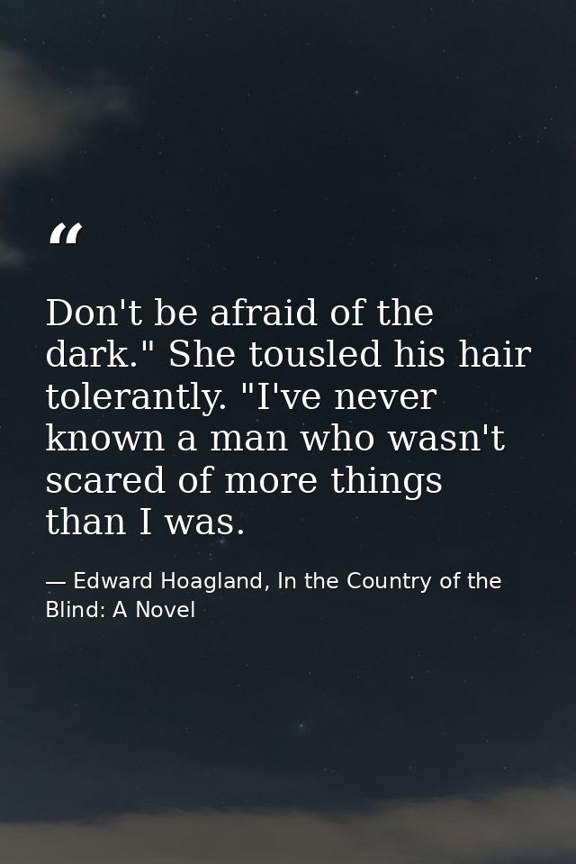 Don't be afraid of the dark." She tousled his hair tolerantly. "I've never known a man who wasn't scared of more things  — Edward Hoagland, In the Country of the Blind: A Novel