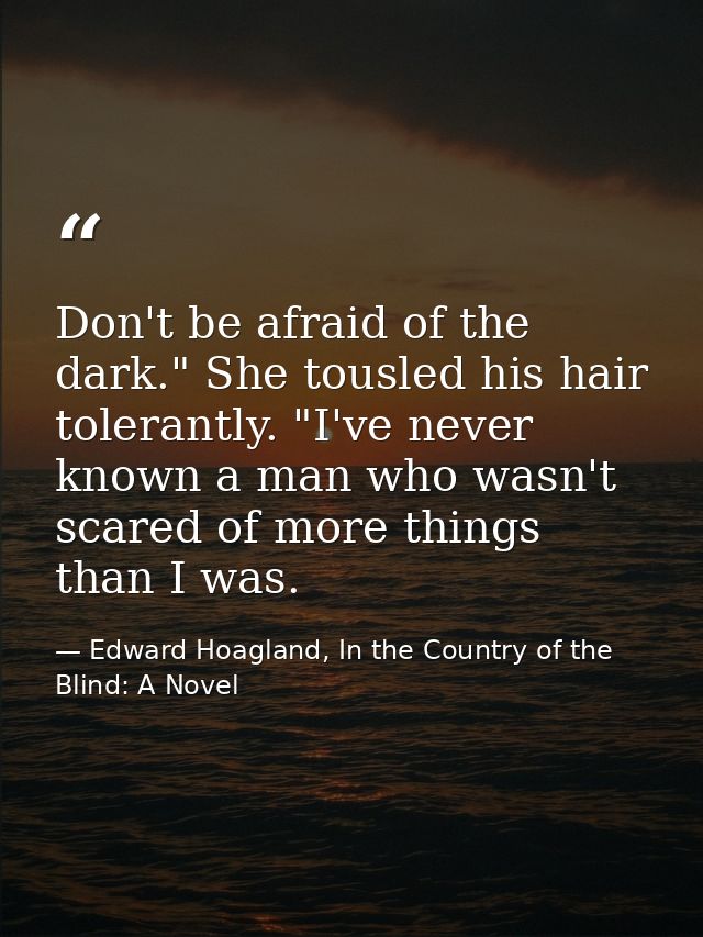 Don't be afraid of the dark." She tousled his hair tolerantly. "I've never known a man who wasn't scared of more things  — Edward Hoagland, In the Country of the Blind: A Novel