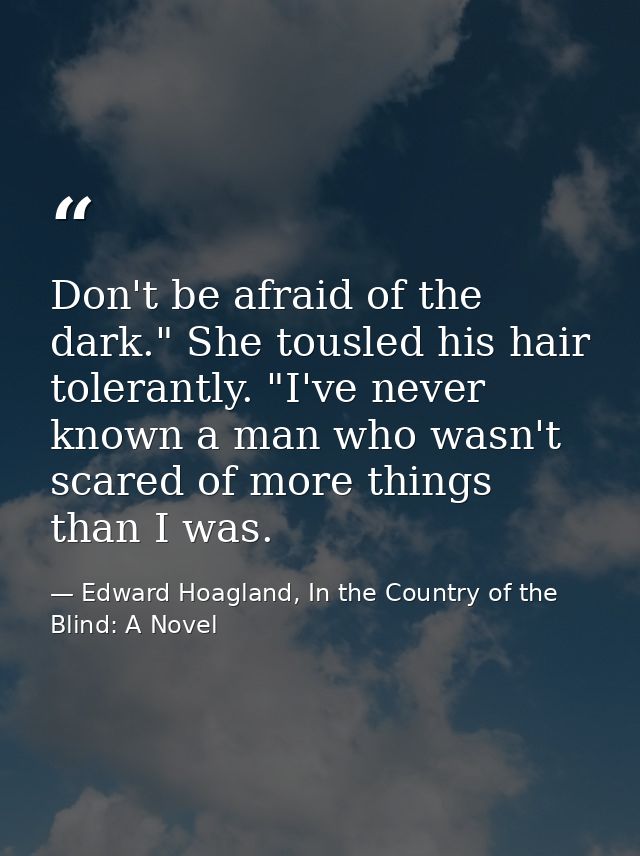 Don't be afraid of the dark." She tousled his hair tolerantly. "I've never known a man who wasn't scared of more things  — Edward Hoagland, In the Country of the Blind: A Novel