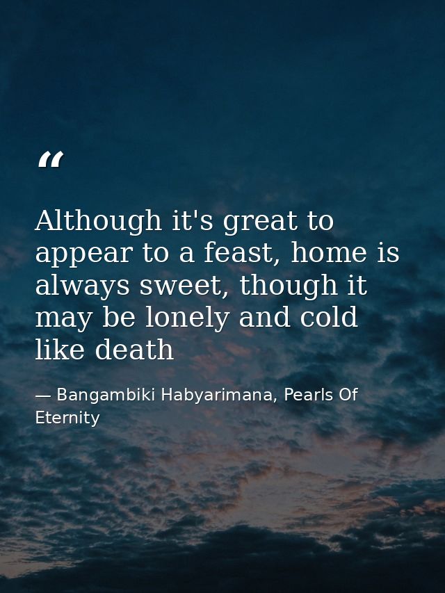 Although it's great to appear to a feast, home is always sweet, though it may be lonely and cold like death — Bangambiki Habyarimana, Pearls Of Eternity
