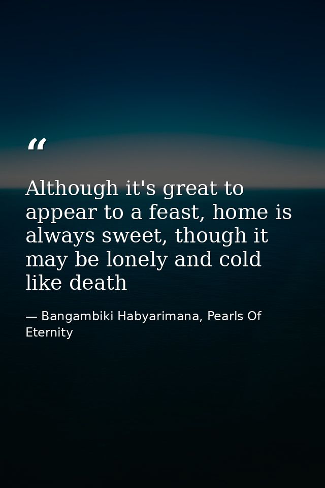 Although it's great to appear to a feast, home is always sweet, though it may be lonely and cold like death — Bangambiki Habyarimana, Pearls Of Eternity