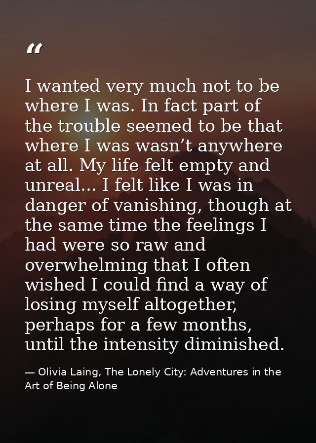 I wanted very much not to be where I was. In fact part of the trouble seemed to be that where I was wasn’t anywhere at a — Olivia Laing, The Lonely City: Adventures in the Art of Being Alone