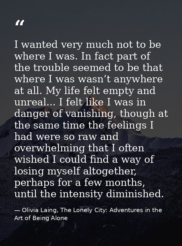 I wanted very much not to be where I was. In fact part of the trouble seemed to be that where I was wasn’t anywhere at a — Olivia Laing, The Lonely City: Adventures in the Art of Being Alone