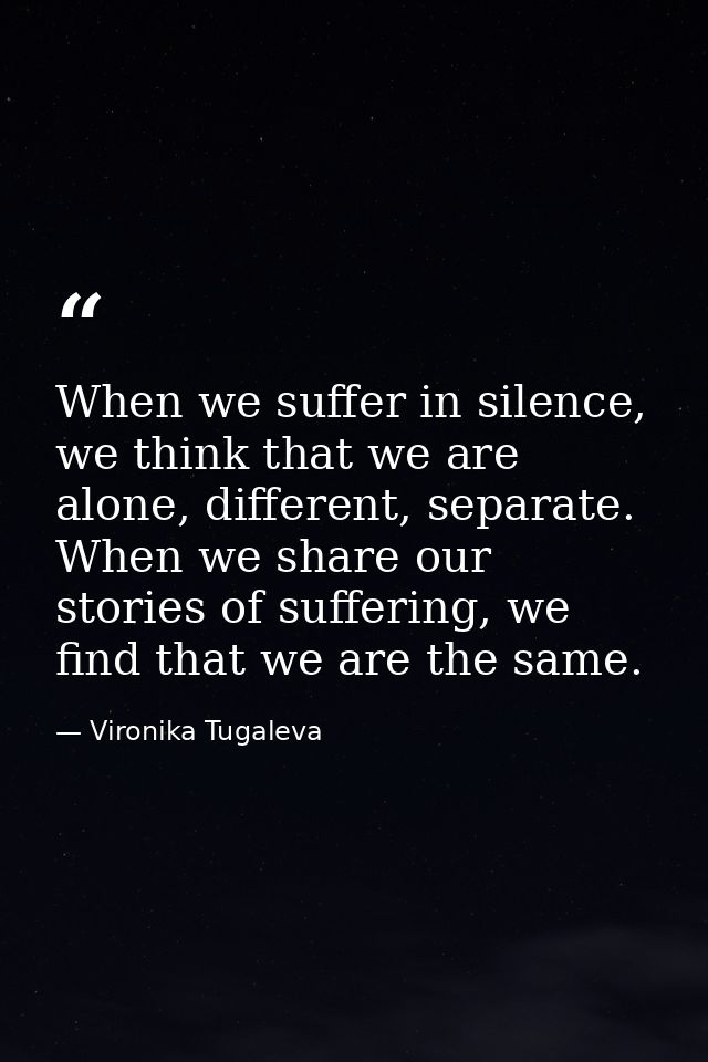 When we suffer in silence, we think that we are alone, different, separate. When we share our stories of suffering, we f — Vironika Tugaleva