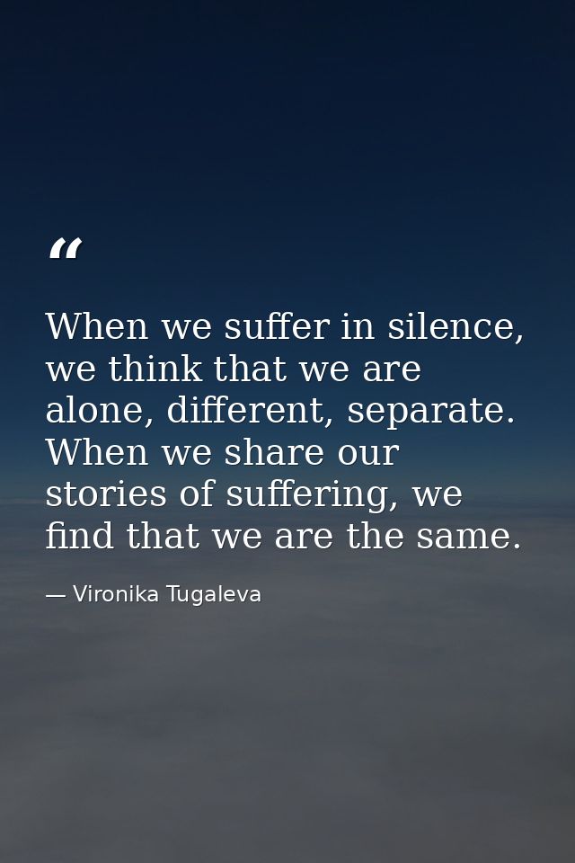 When we suffer in silence, we think that we are alone, different, separate. When we share our stories of suffering, we f — Vironika Tugaleva
