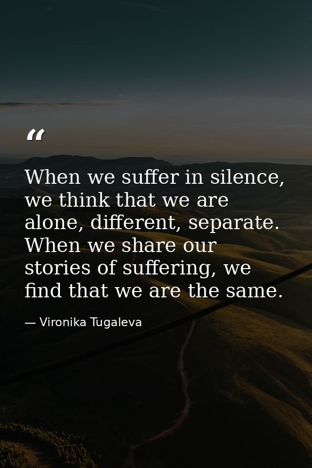When we suffer in silence, we think that we are alone, different, separate. When we share our stories of suffering, we f — Vironika Tugaleva