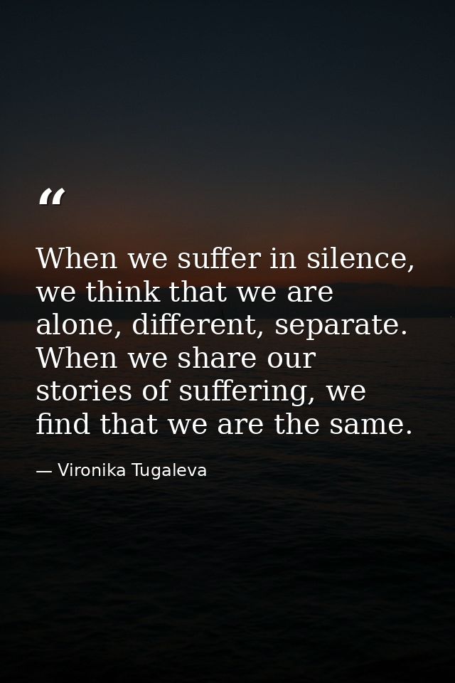 When we suffer in silence, we think that we are alone, different, separate. When we share our stories of suffering, we f — Vironika Tugaleva