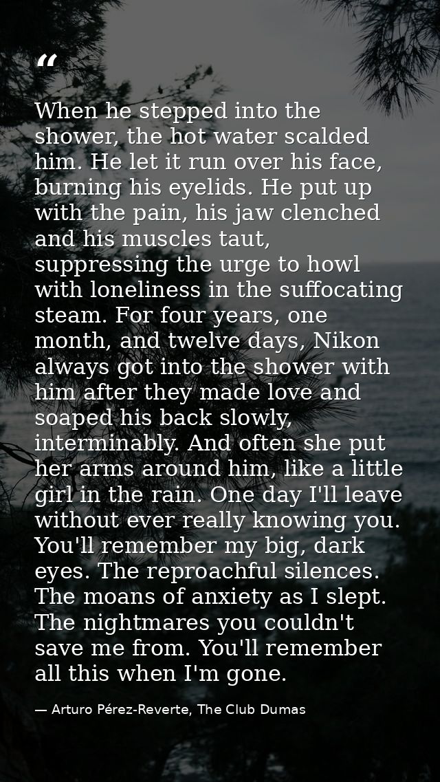 When he stepped into the shower, the hot water scalded him. He let it run over his face, burning his eyelids. He put up  — Arturo Pérez-Reverte, The Club Dumas