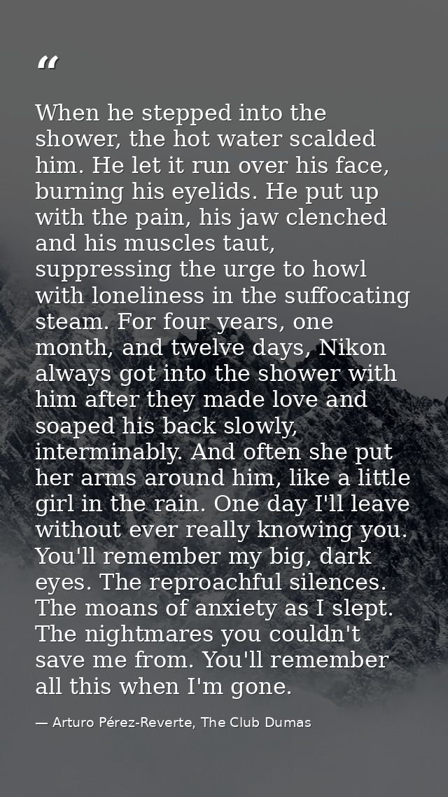 When he stepped into the shower, the hot water scalded him. He let it run over his face, burning his eyelids. He put up  — Arturo Pérez-Reverte, The Club Dumas
