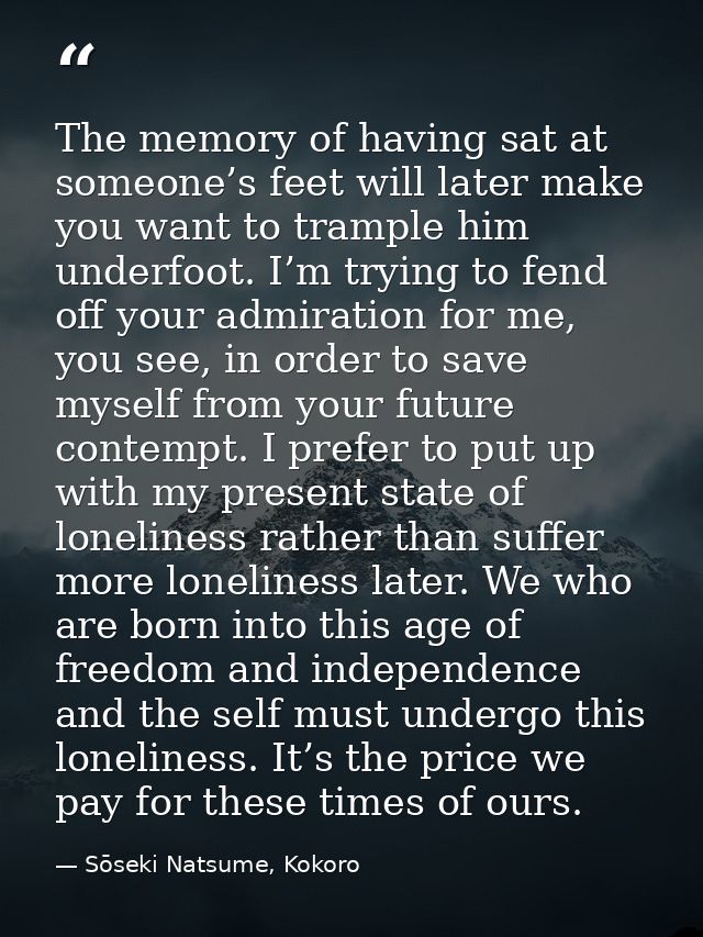 The memory of having sat at someone’s feet will later make you want to trample him underfoot. I’m trying to fend off you — Sōseki Natsume, Kokoro