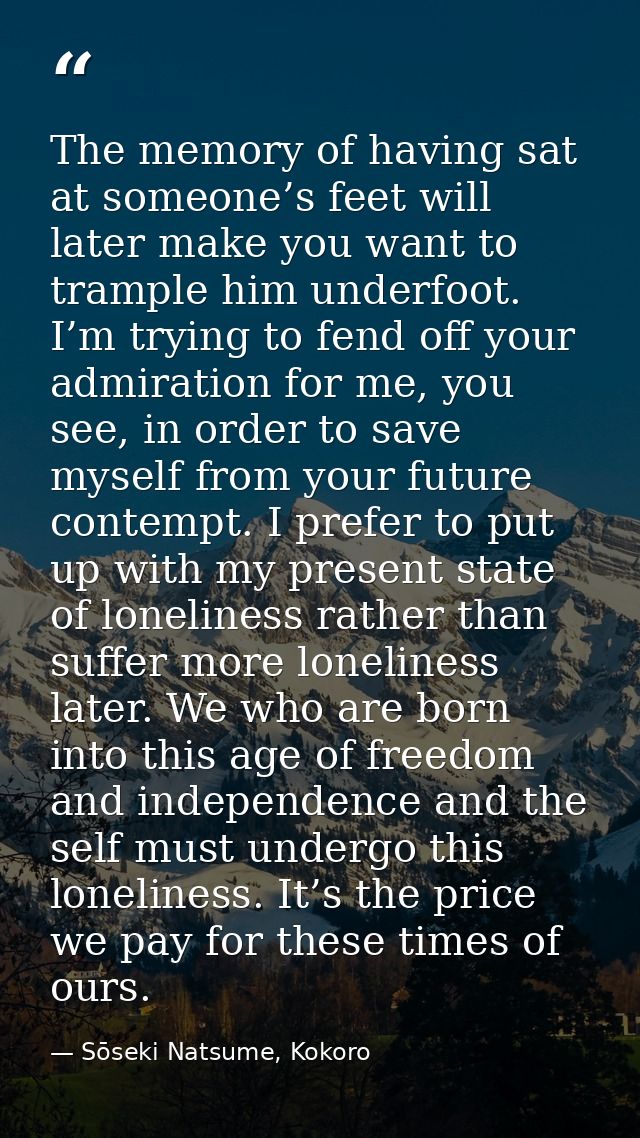 The memory of having sat at someone’s feet will later make you want to trample him underfoot. I’m trying to fend off you — Sōseki Natsume, Kokoro
