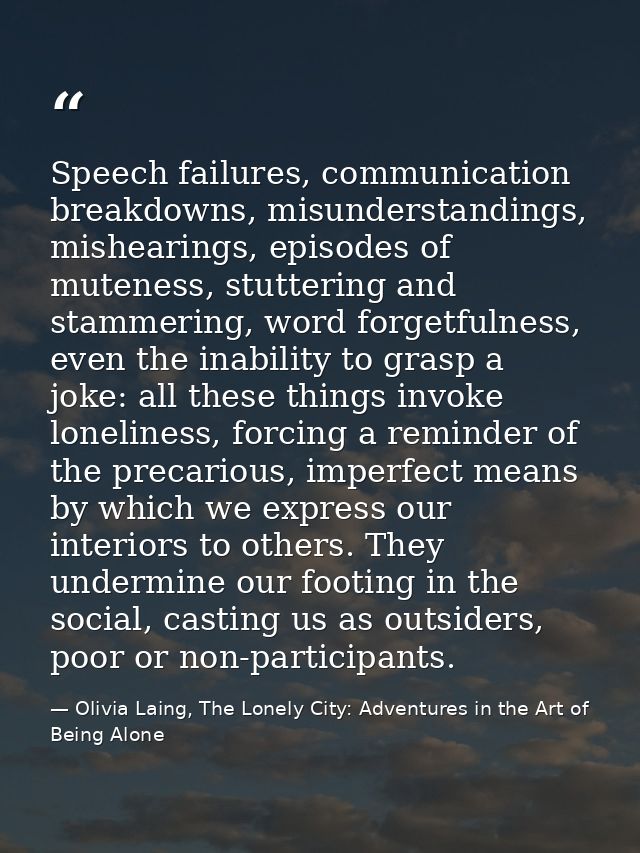 Speech failures, communication breakdowns, misunderstandings, mishearings, episodes of muteness, stuttering and stammeri — Olivia Laing, The Lonely City: Adventures in the Art of Being Alone