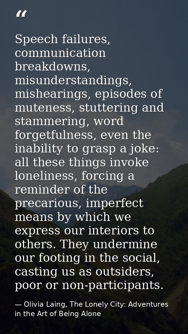 Speech failures, communication breakdowns, misunderstandings, mishearings, episodes of muteness, stuttering and stammeri — Olivia Laing, The Lonely City: Adventures in the Art of Being Alone