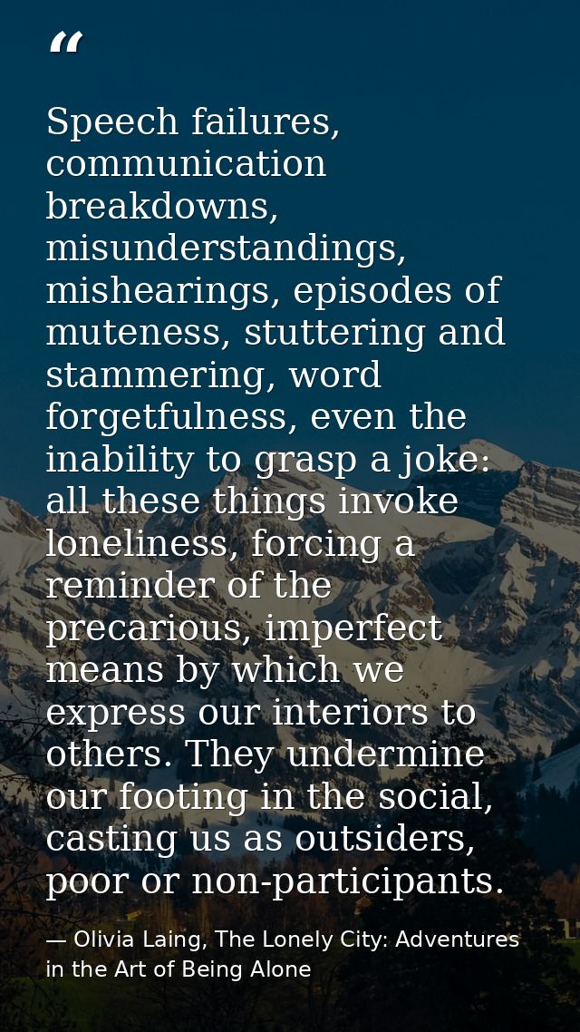Speech failures, communication breakdowns, misunderstandings, mishearings, episodes of muteness, stuttering and stammeri — Olivia Laing, The Lonely City: Adventures in the Art of Being Alone