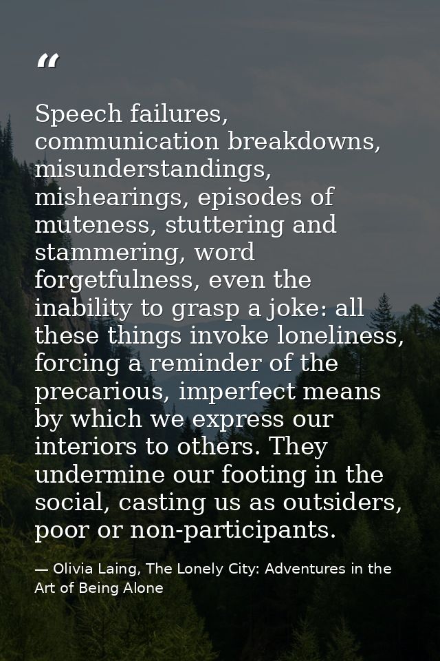 Speech failures, communication breakdowns, misunderstandings, mishearings, episodes of muteness, stuttering and stammeri — Olivia Laing, The Lonely City: Adventures in the Art of Being Alone