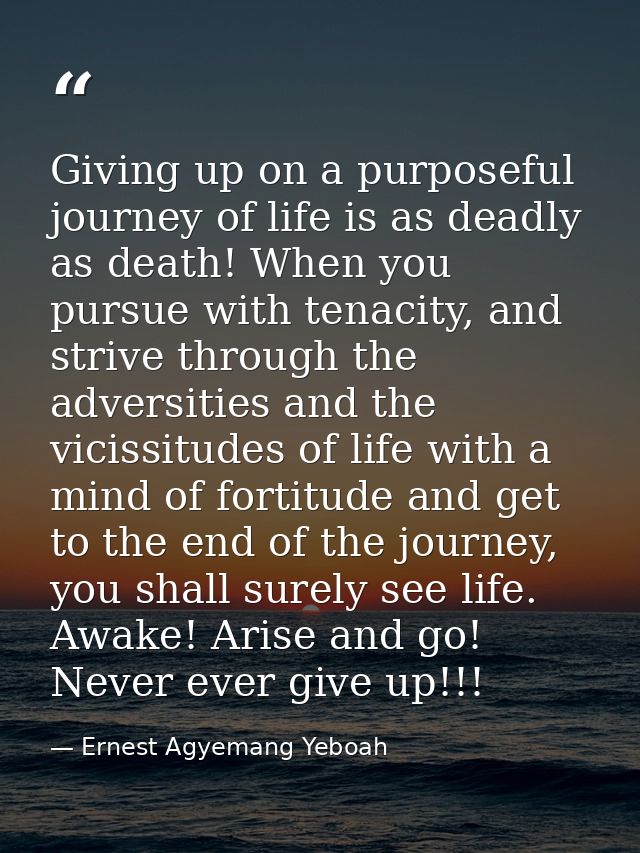 Giving up on a purposeful journey of life is as deadly as death! When you pursue with tenacity, and strive through the a — Ernest Agyemang Yeboah