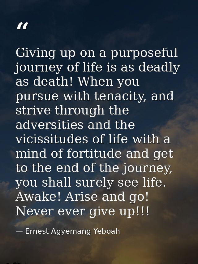 Giving up on a purposeful journey of life is as deadly as death! When you pursue with tenacity, and strive through the a — Ernest Agyemang Yeboah