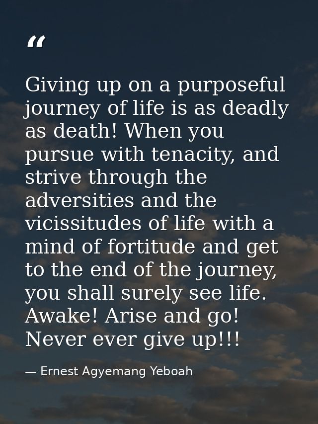 Giving up on a purposeful journey of life is as deadly as death! When you pursue with tenacity, and strive through the a — Ernest Agyemang Yeboah