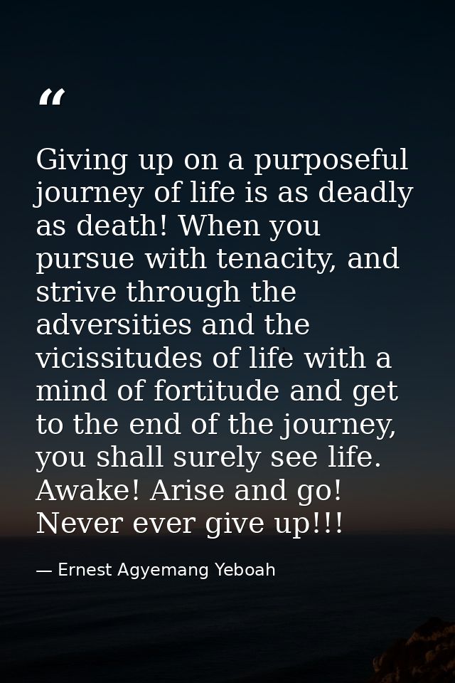 Giving up on a purposeful journey of life is as deadly as death! When you pursue with tenacity, and strive through the a — Ernest Agyemang Yeboah