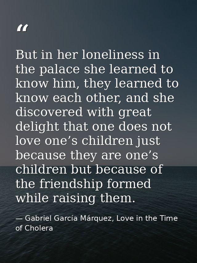 But in her loneliness in the palace she learned to know him, they learned to know each other, and she discovered with gr — Gabriel García Márquez, Love in the Time of Cholera