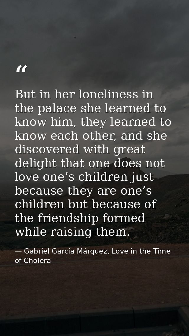 But in her loneliness in the palace she learned to know him, they learned to know each other, and she discovered with gr — Gabriel García Márquez, Love in the Time of Cholera
