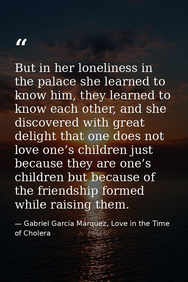 But in her loneliness in the palace she learned to know him, they learned to know each other, and she discovered with gr — Gabriel García Márquez, Love in the Time of Cholera