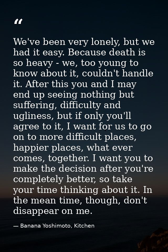 We've been very lonely, but we had it easy. Because death is so heavy - we, too young to know about it, couldn't handle  — Banana Yoshimoto, Kitchen