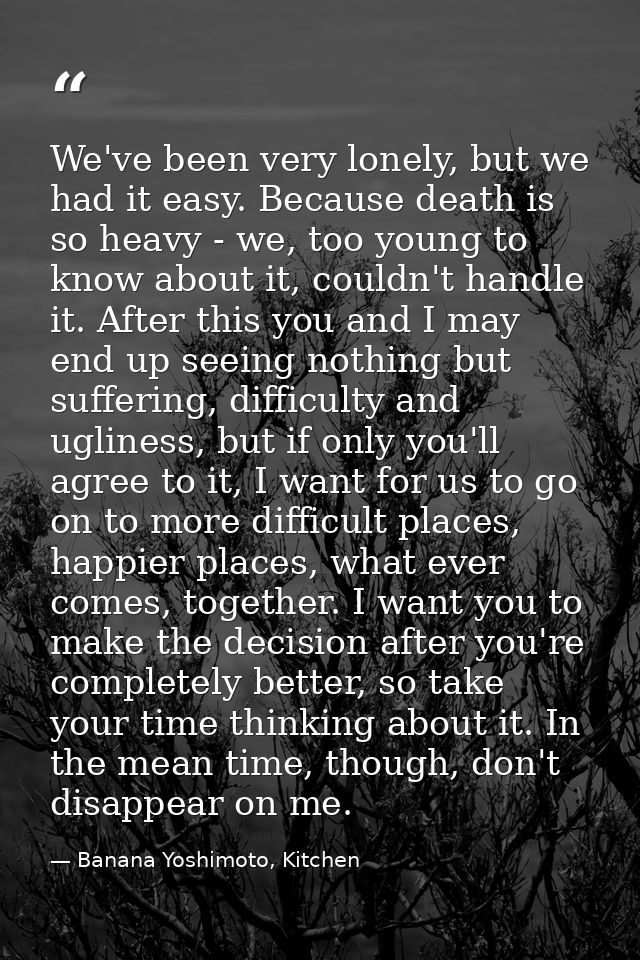 We've been very lonely, but we had it easy. Because death is so heavy - we, too young to know about it, couldn't handle  — Banana Yoshimoto, Kitchen