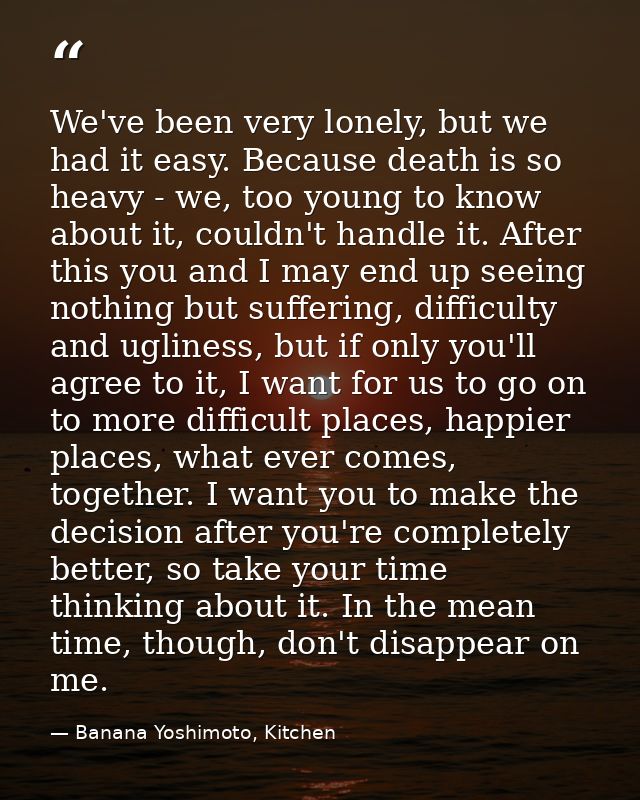 We've been very lonely, but we had it easy. Because death is so heavy - we, too young to know about it, couldn't handle  — Banana Yoshimoto, Kitchen