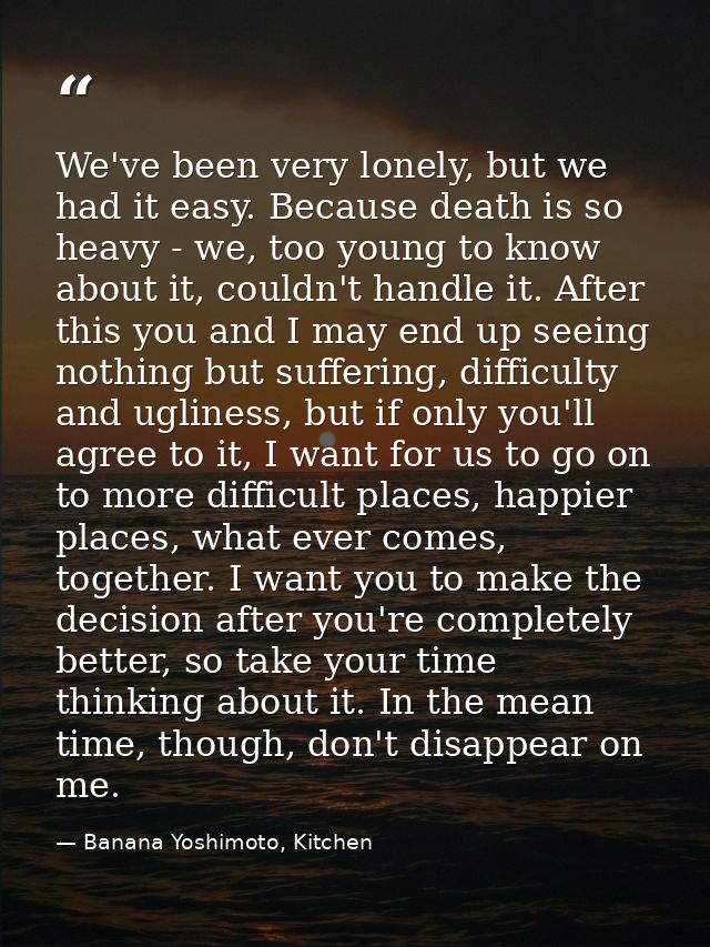 We've been very lonely, but we had it easy. Because death is so heavy - we, too young to know about it, couldn't handle  — Banana Yoshimoto, Kitchen