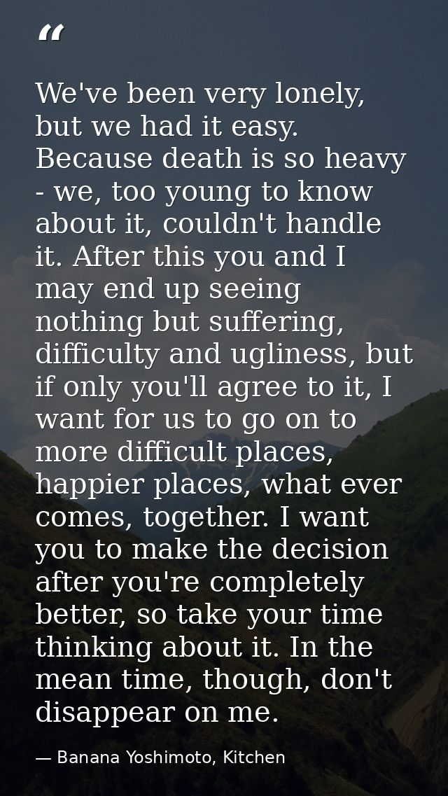 We've been very lonely, but we had it easy. Because death is so heavy - we, too young to know about it, couldn't handle  — Banana Yoshimoto, Kitchen