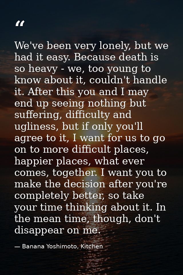 We've been very lonely, but we had it easy. Because death is so heavy - we, too young to know about it, couldn't handle  — Banana Yoshimoto, Kitchen