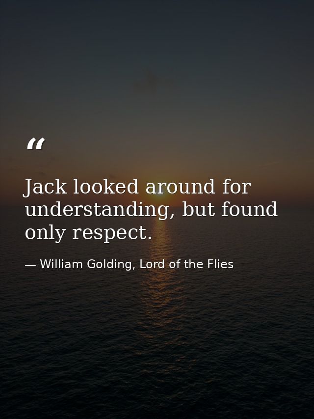 Jack looked around for understanding, but found only respect. — William Golding, Lord of the Flies