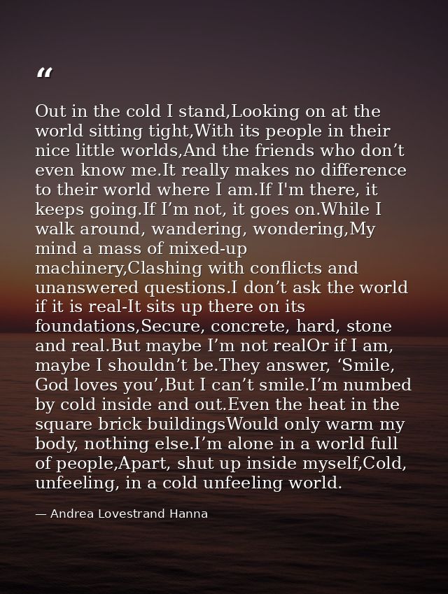 Out in the cold I stand,Looking on at the world sitting tight,With its people in their nice little worlds,And the friend — Andrea Lovestrand Hanna
