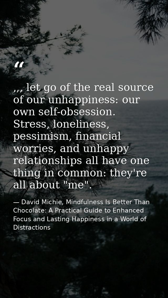 ,,, let go of the real source of our unhappiness: our own self-obsession. Stress, loneliness, pessimism, financial worri — David Michie, Mindfulness Is Better Than Chocolate: A Practical Guide to Enhanced Focus and Lasting Happiness in a World of Distractions