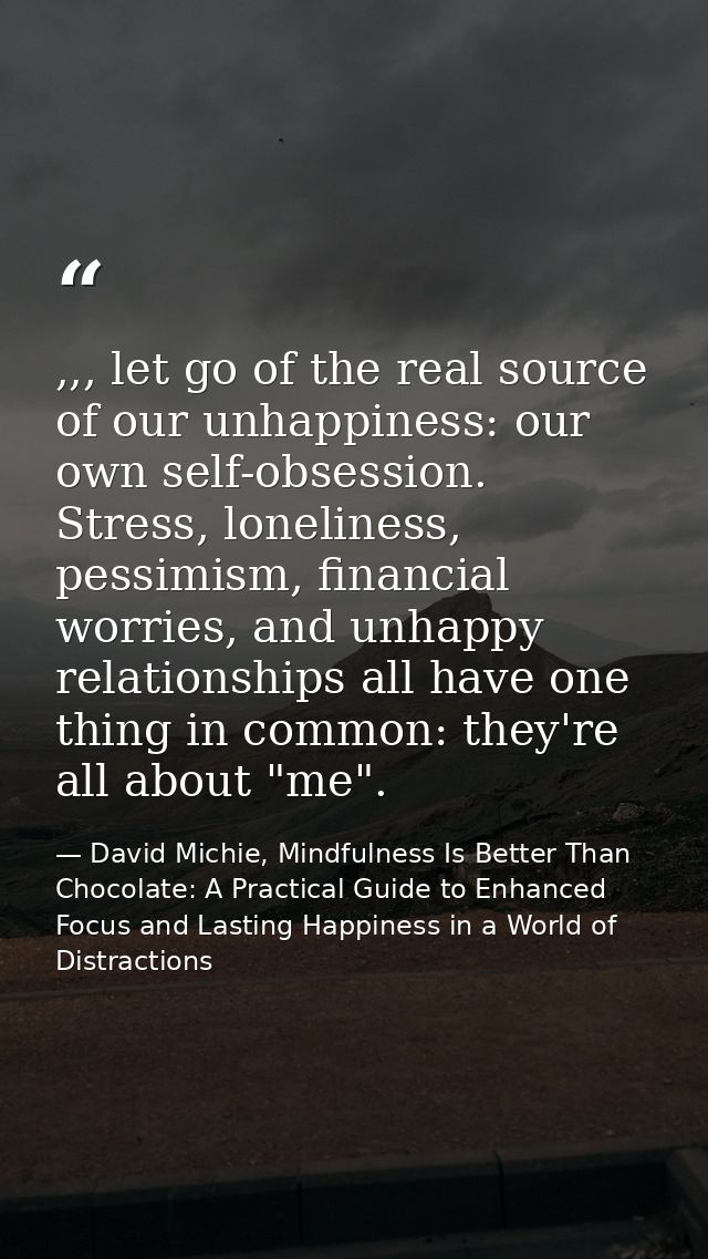,,, let go of the real source of our unhappiness: our own self-obsession. Stress, loneliness, pessimism, financial worri — David Michie, Mindfulness Is Better Than Chocolate: A Practical Guide to Enhanced Focus and Lasting Happiness in a World of Distractions