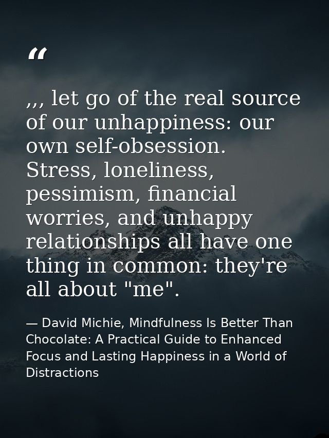 ,,, let go of the real source of our unhappiness: our own self-obsession. Stress, loneliness, pessimism, financial worri — David Michie, Mindfulness Is Better Than Chocolate: A Practical Guide to Enhanced Focus and Lasting Happiness in a World of Distractions