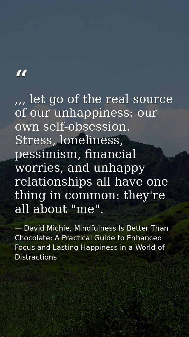 ,,, let go of the real source of our unhappiness: our own self-obsession. Stress, loneliness, pessimism, financial worri — David Michie, Mindfulness Is Better Than Chocolate: A Practical Guide to Enhanced Focus and Lasting Happiness in a World of Distractions